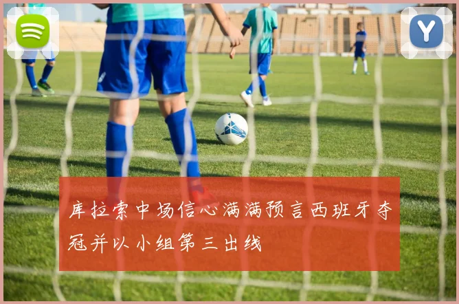 库拉索中场信心满满预言西班牙夺冠并以小组第三出线
