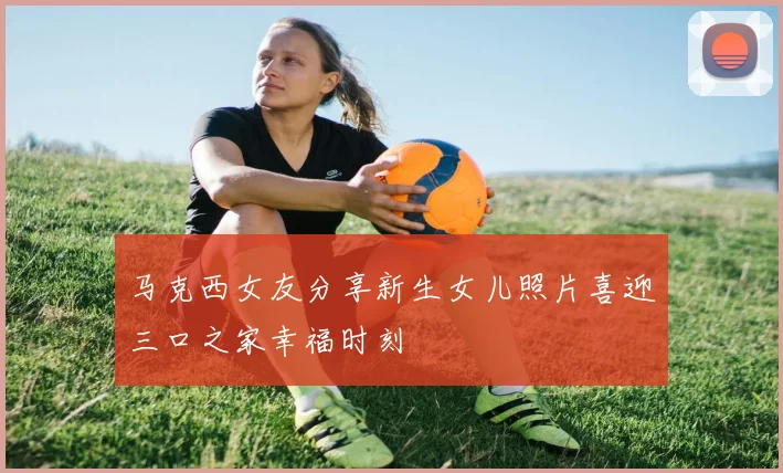 马克西女友分享新生女儿照片喜迎三口之家幸福时刻