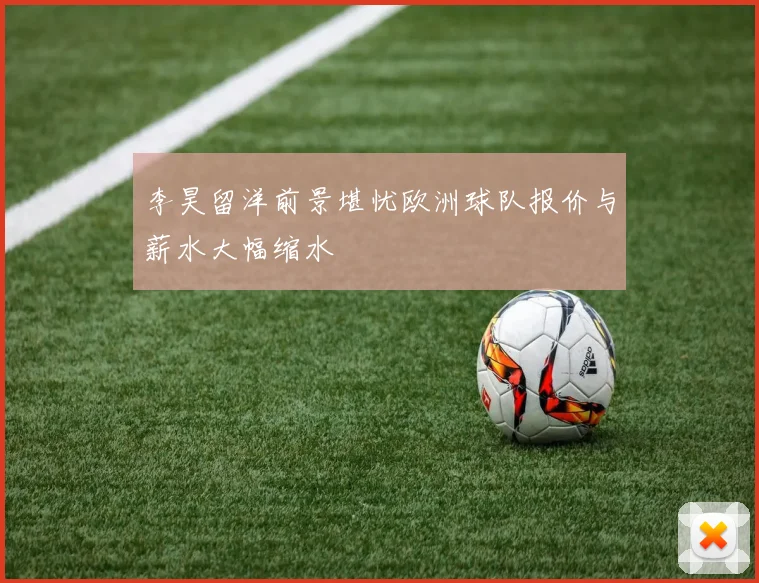 李昊留洋前景堪忧欧洲球队报价与薪水大幅缩水