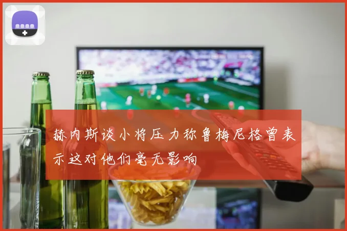 赫内斯谈小将压力称鲁梅尼格曾表示这对他们毫无影响