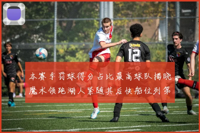 本赛季罚球得分占比最高球队揭晓魔术领跑湖人紧随其后快船位列第四
