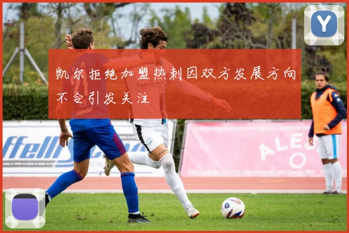 凯尔拒绝加盟热刺因双方发展方向不合引发关注