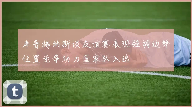 库普梅纳斯谈友谊赛表现强调边锋位置竞争助力国家队入选