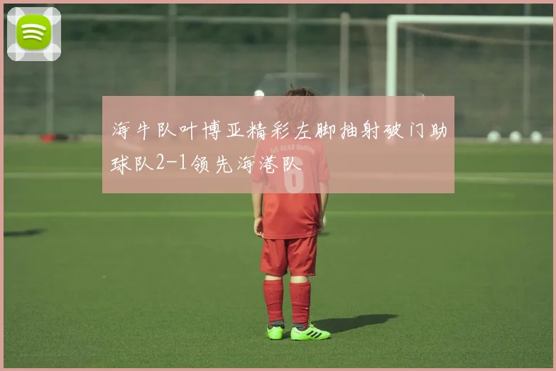 海牛队叶博亚精彩左脚抽射破门助球队2-1领先海港队