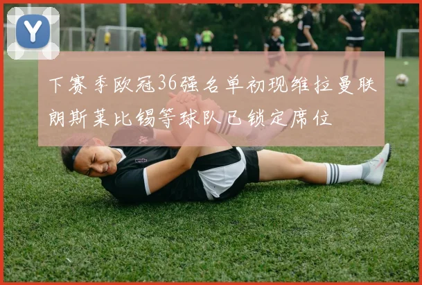 下赛季欧冠36强名单初现维拉曼联朗斯莱比锡等球队已锁定席位
