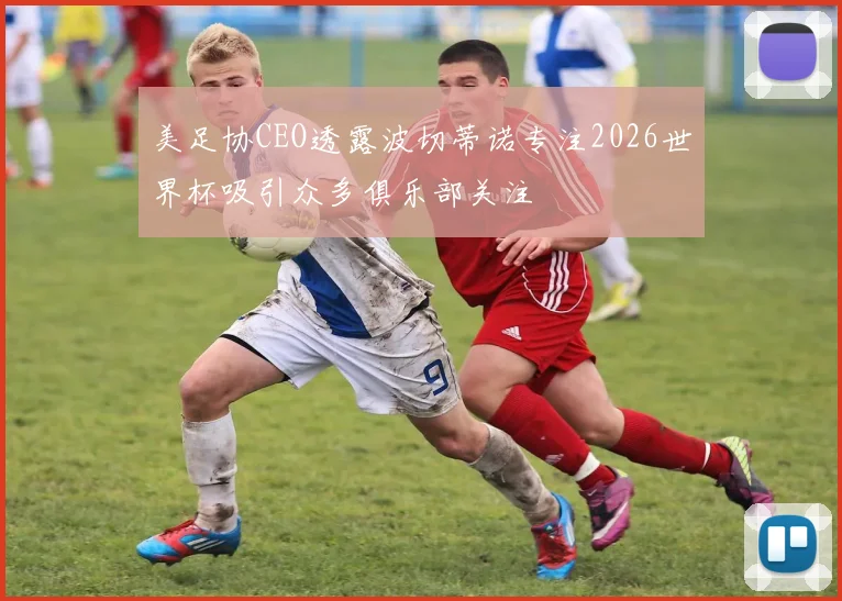 美足协CEO透露波切蒂诺专注2026世界杯吸引众多俱乐部关注
