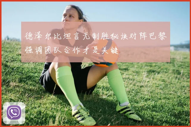 德泽尔比坦言无制胜秘诀对阵巴黎强调团队合作才是关键