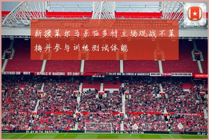 新援莱尔马亲临多特主场观战不莱梅并参与训练测试体能