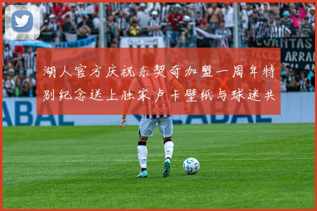 湖人官方庆祝东契奇加盟一周年特别纪念送上独家卢卡壁纸与球迷共享快乐时光