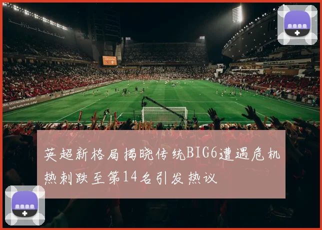 英超新格局揭晓传统BIG6遭遇危机热刺跌至第14名引发热议