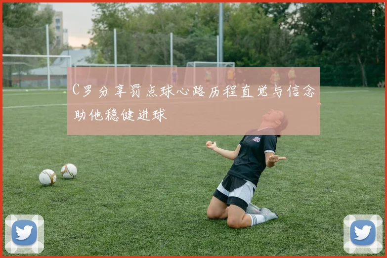 C罗分享罚点球心路历程直觉与信念助他稳健进球