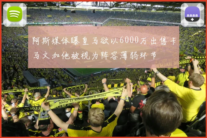 阿斯媒体曝皇马欲以6000万出售卡马文加他被视为阵容薄弱环节
