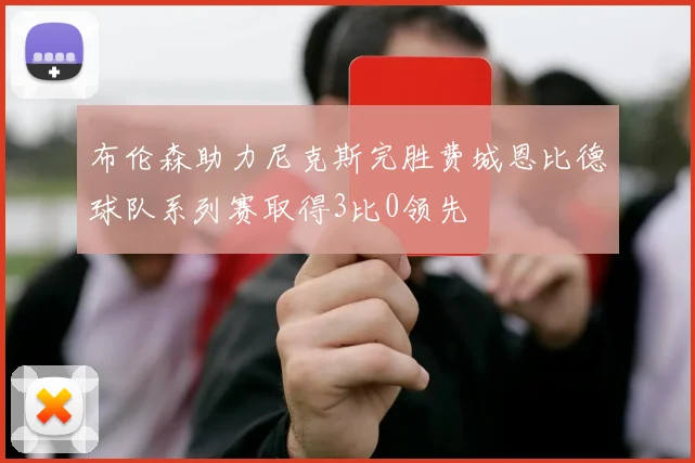 布伦森助力尼克斯完胜费城恩比德球队系列赛取得3比0领先
