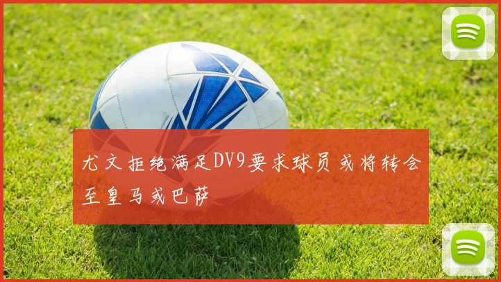 尤文拒绝满足DV9要求球员或将转会至皇马或巴萨